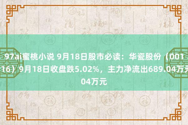 97ai蜜桃小说 9月18日股市必读：华瓷股份（001216）9月18日收盘跌5.02%，主力净流出689.04万元