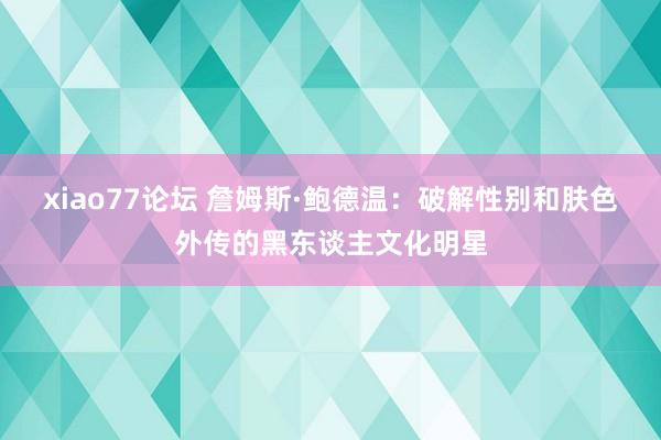 xiao77论坛 詹姆斯·鲍德温：破解性别和肤色外传的黑东谈主文化明星