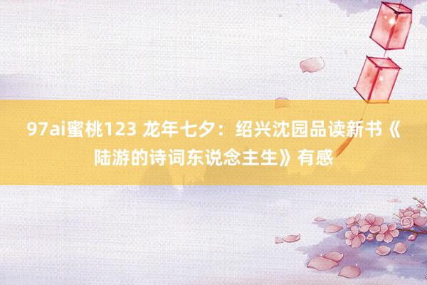 97ai蜜桃123 龙年七夕：绍兴沈园品读新书《陆游的诗词东说念主生》有感