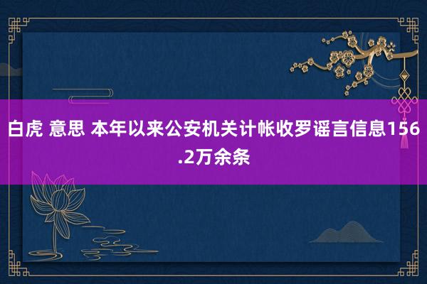 白虎 意思 本年以来公安机关计帐收罗谣言信息156.2万余条