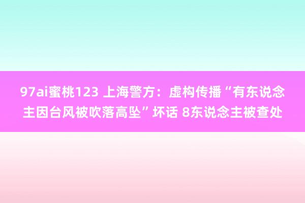 97ai蜜桃123 上海警方：虚构传播“有东说念主因台风被吹落高坠”坏话 8东说念主被查处