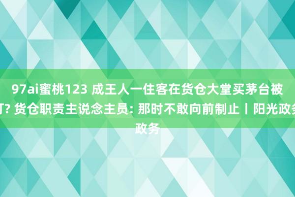 97ai蜜桃123 成王人一住客在货仓大堂买茅台被打? 货仓职责主说念主员: 那时不敢向前制止丨阳光政务