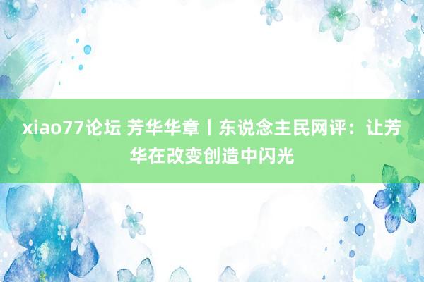 xiao77论坛 芳华华章丨东说念主民网评：让芳华在改变创造中闪光