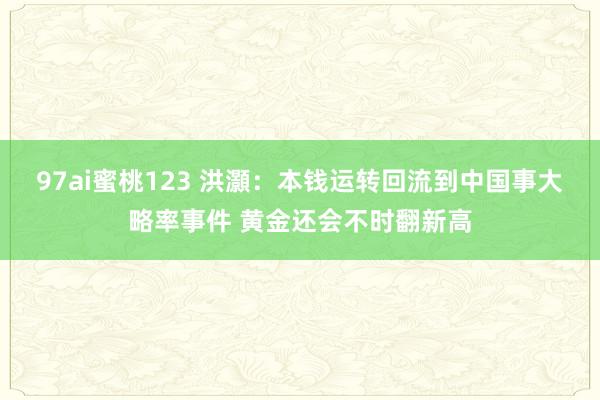 97ai蜜桃123 洪灝：本钱运转回流到中国事大略率事件 黄金还会不时翻新高