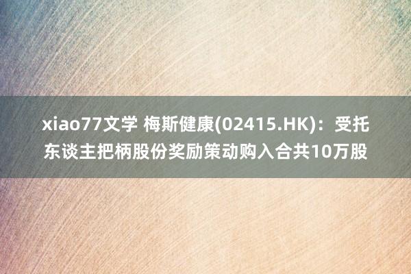 xiao77文学 梅斯健康(02415.HK)：受托东谈主把柄股份奖励策动购入合共10万股