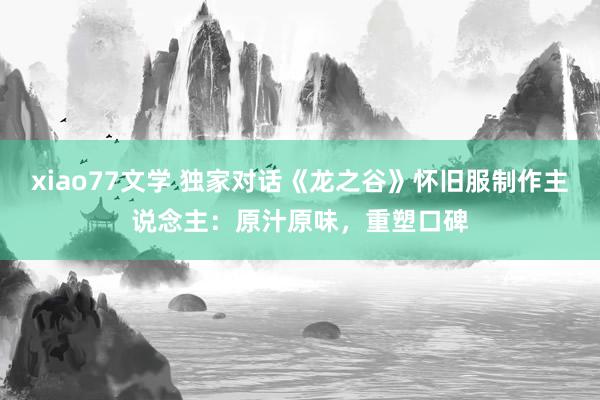 xiao77文学 独家对话《龙之谷》怀旧服制作主说念主：原汁原味，重塑口碑