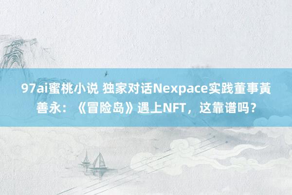 97ai蜜桃小说 独家对话Nexpace实践董事黃善永：《冒险岛》遇上NFT，这靠谱吗？