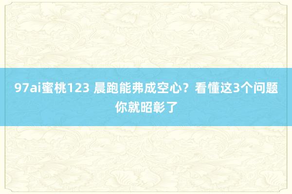 97ai蜜桃123 晨跑能弗成空心？看懂这3个问题你就昭彰了