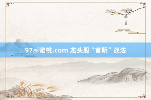 97ai蜜桃.com 龙头股“首阴”战法