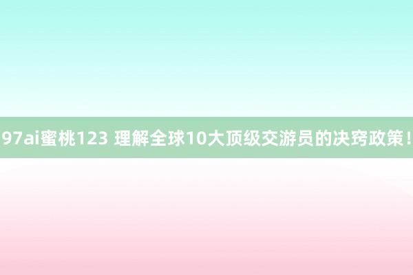 97ai蜜桃123 理解全球10大顶级交游员的决窍政策！