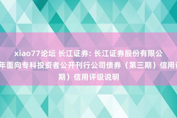 xiao77论坛 长江证券: 长江证券股份有限公司2024年面向专科投资者公开刊行公司债券（第三期）信用评级说明