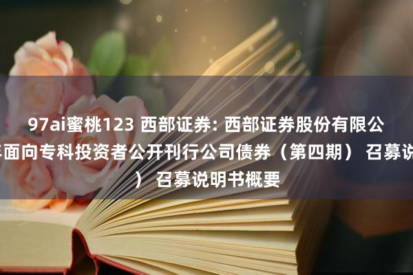 97ai蜜桃123 西部证券: 西部证券股份有限公司2024年面向专科投资者公开刊行公司债券（第四期） 召募说明书概要