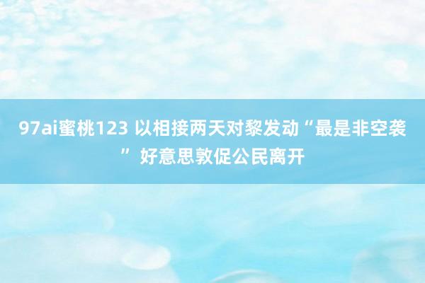 97ai蜜桃123 以相接两天对黎发动“最是非空袭” 好意思敦促公民离开