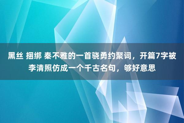 黑丝 捆绑 秦不雅的一首骁勇约聚词，开篇7字被李清照仿成一个千古名句，够好意思