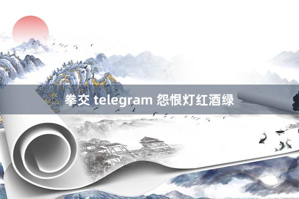 拳交 telegram 怨恨灯红酒绿