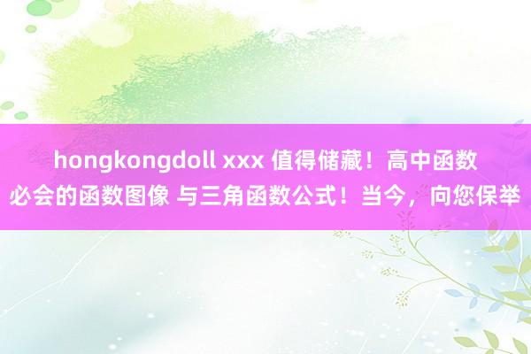 hongkongdoll xxx 值得储藏！高中函数必会的函数图像 与三角函数公式！当今，向您保举