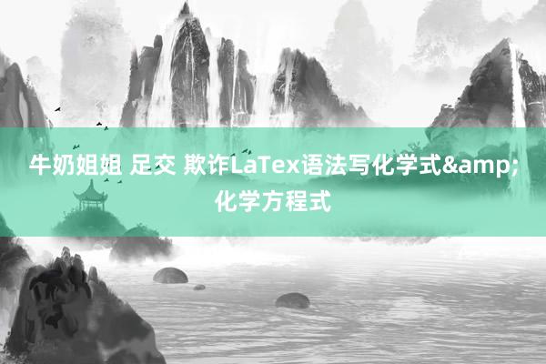 牛奶姐姐 足交 欺诈LaTex语法写化学式&化学方程式