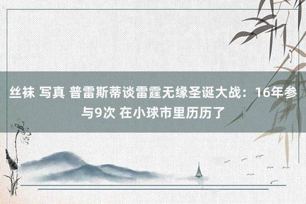 丝袜 写真 普雷斯蒂谈雷霆无缘圣诞大战：16年参与9次 在小球市里历历了