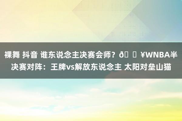 裸舞 抖音 谁东说念主决赛会师？🔥WNBA半决赛对阵：王牌vs解放东说念主 太阳对垒山猫