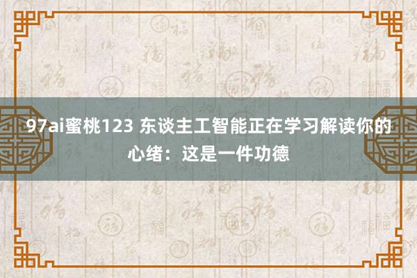 97ai蜜桃123 东谈主工智能正在学习解读你的心绪：这是一件功德