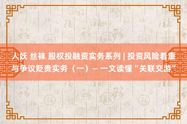 人妖 丝袜 股权投融资实务系列 | 投资风险着重与争议贬责实务（一）— 一文读懂“关联交游”