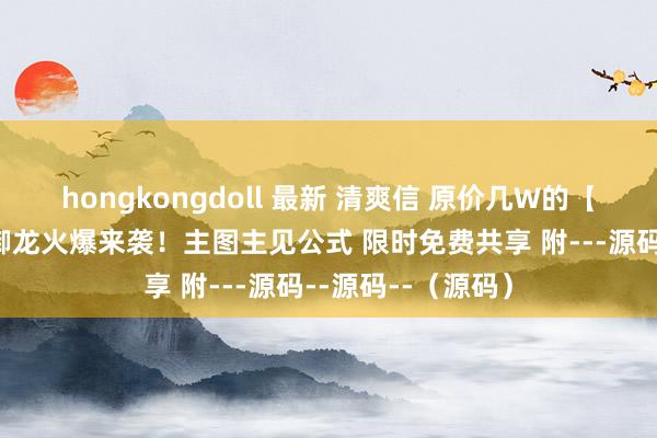 hongkongdoll 最新 清爽信 原价几W的【御龙冠军分时】御龙火爆来袭！主图主见公式 限时免费共享 附---源码--源码--（源码）