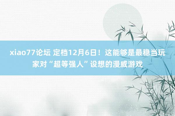 xiao77论坛 定档12月6日！这能够是最稳当玩家对“超等强人”设想的漫威游戏