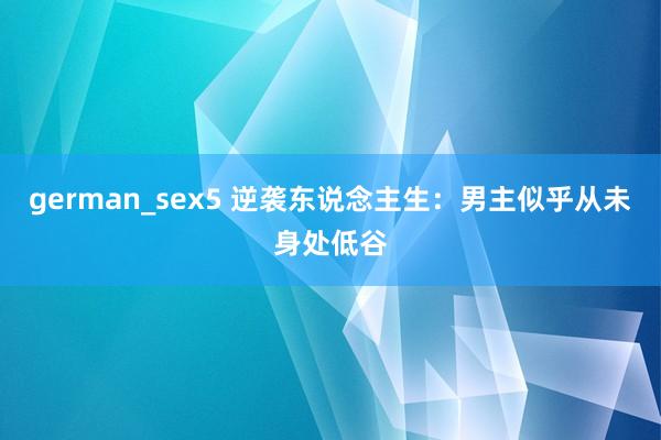 german_sex5 逆袭东说念主生：男主似乎从未身处低谷