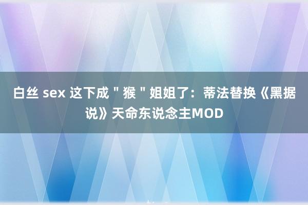 白丝 sex 这下成＂猴＂姐姐了：蒂法替换《黑据说》天命东说念主MOD