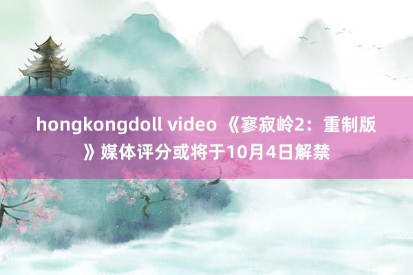 hongkongdoll video 《寥寂岭2：重制版》媒体评分或将于10月4日解禁