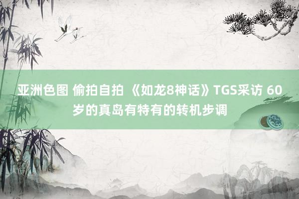 亚洲色图 偷拍自拍 《如龙8神话》TGS采访 60岁的真岛有特有的转机步调