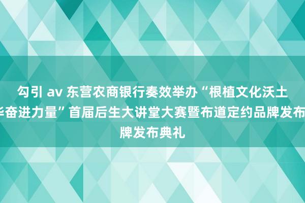 勾引 av 东营农商银行奏效举办“根植文化沃土·凝华奋进力量”首届后生大讲堂大赛暨布道定约品牌发布典礼