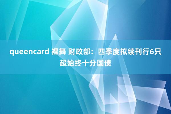 queencard 裸舞 财政部：四季度拟续刊行6只超始终十分国债