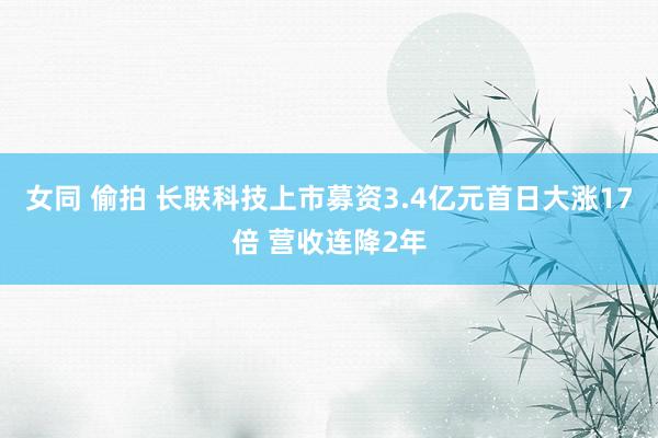 女同 偷拍 长联科技上市募资3.4亿元首日大涨17倍 营收连降2年