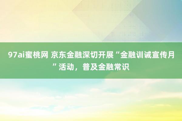 97ai蜜桃网 京东金融深切开展“金融训诫宣传月”活动，普及金融常识