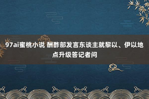 97ai蜜桃小说 酬酢部发言东谈主就黎以、伊以地点升级答记者问