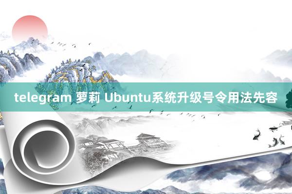 telegram 萝莉 Ubuntu系统升级号令用法先容