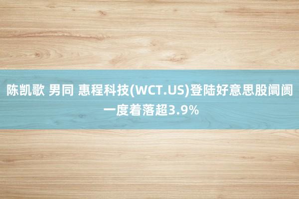 陈凯歌 男同 惠程科技(WCT.US)登陆好意思股阛阓 一度着落超3.9%