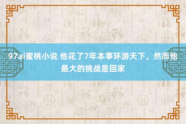 97ai蜜桃小说 他花了7年本事环游天下。然而他最大的挑战是回家