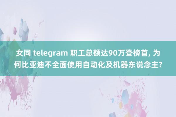 女同 telegram 职工总额达90万登榜首, 为何比亚迪不全面使用自动化及机器东说念主?