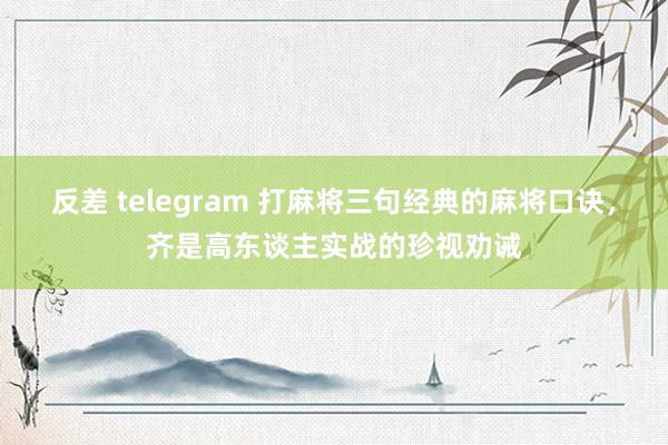 反差 telegram 打麻将三句经典的麻将口诀，齐是高东谈主实战的珍视劝诫