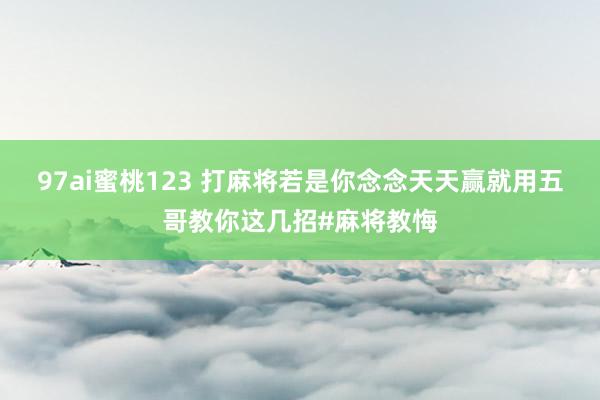 97ai蜜桃123 打麻将若是你念念天天赢就用五哥教你这几招#麻将教悔