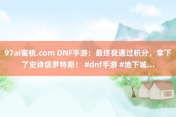 97ai蜜桃.com DNF手游：最终我通过积分，拿下了史诗级罗特斯！ #dnf手游 #地下城...