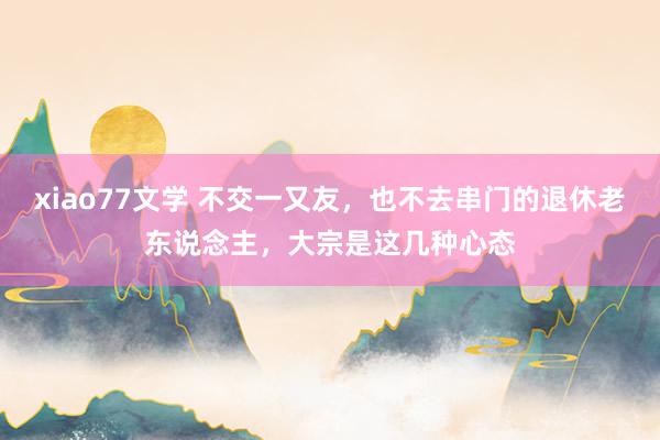 xiao77文学 不交一又友，也不去串门的退休老东说念主，大宗是这几种心态