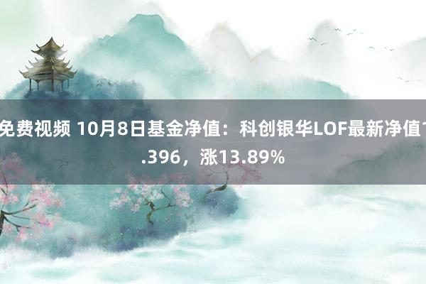 免费视频 10月8日基金净值：科创银华LOF最新净值1.396，涨13.89%