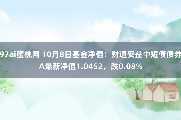 97ai蜜桃网 10月8日基金净值：财通安益中短债债券A最新净值1.0452，跌0.08%