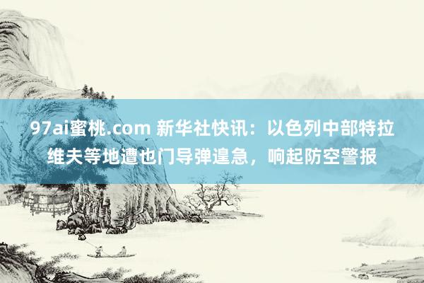 97ai蜜桃.com 新华社快讯：以色列中部特拉维夫等地遭也门导弹遑急，响起防空警报