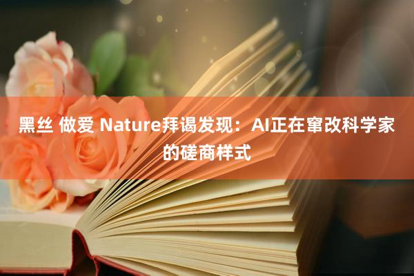 黑丝 做爱 Nature拜谒发现：AI正在窜改科学家的磋商样式