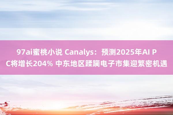 97ai蜜桃小说 Canalys：预测2025年AI PC将增长204% 中东地区蹂躏电子市集迎繁密机遇