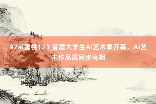 97ai蜜桃123 首届大学生AI艺术季开幕，AI艺术作品展同步亮相